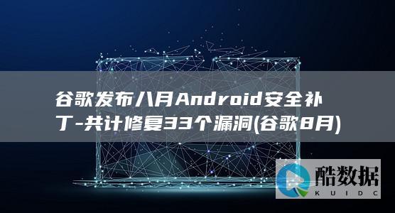 谷歌发布八月Android安全补丁-共计修复33个漏洞 (谷歌8月)