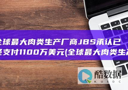 全球最大肉类生产厂商JBS承认已经支付1100万美元 (全球最大肉类生产商)