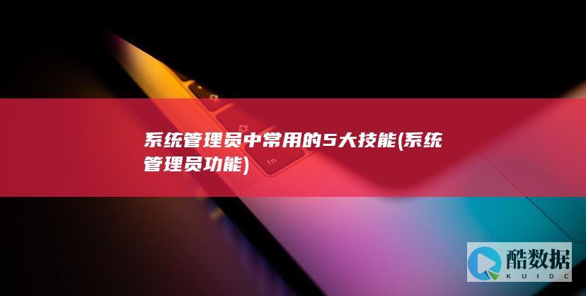 系统管理员中常用的5大技能 (系统管理员功能)