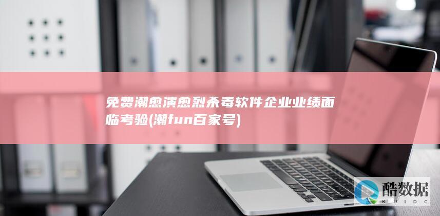 免费潮愈演愈烈杀毒软件企业业绩面临考验