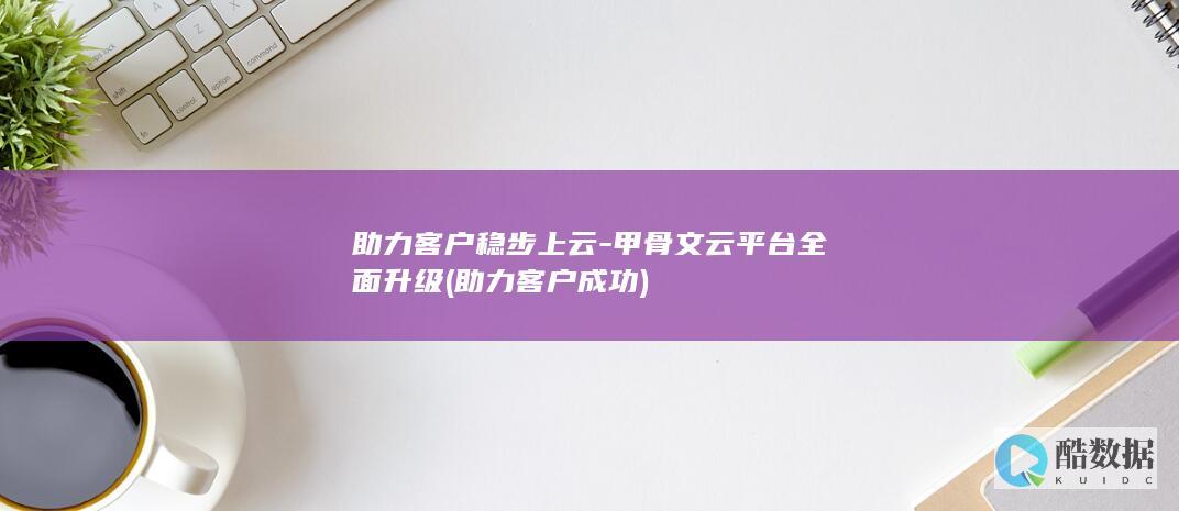 助力客户稳步上云-甲骨文云平台全面升级 (助力客户成功)
