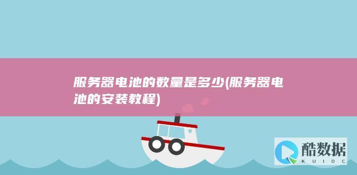 服务器电池的数量是多少 (服务器电池的安装教程)