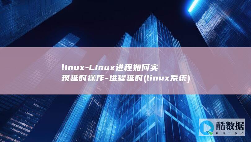 linux-Linux进程如何实现延时操作-进程延时 (linux系统)