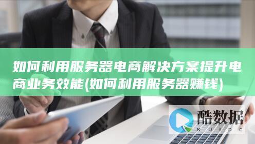 如何利用服务器电商解决方案提升电商业务效能 (如何利用服务器赚钱)