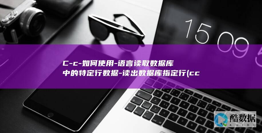 C-c-如何使用-语言读取数据库中的特定行数据-读出数据库指定行 (cc如何设置引擎路径)