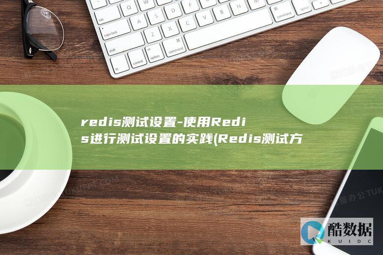 redis测试设置-使用Redis进行测试设置的实践 (Redis测试方法)