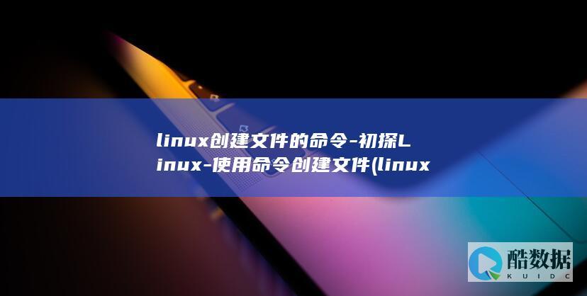 linux创建文件的命令-初探Linux-使用命令创建文件 (linux创建文件命令)