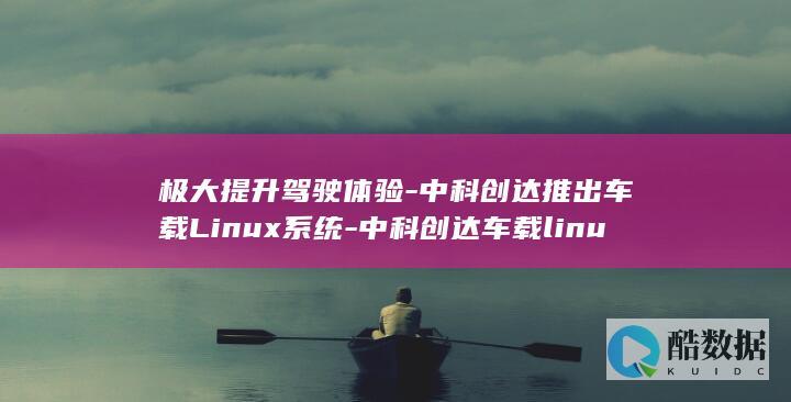 极大提升驾驶体验-中科创达推出车载Linux系统-中科创达车载linux (提高驾驶水平)