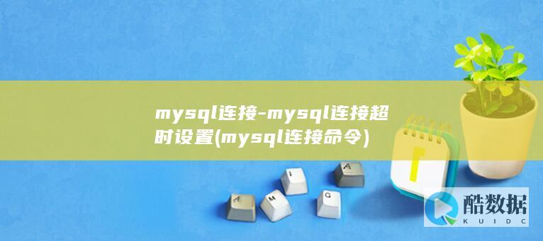 mysql连接-mysql连接超时设置 (mysql连接命令)
