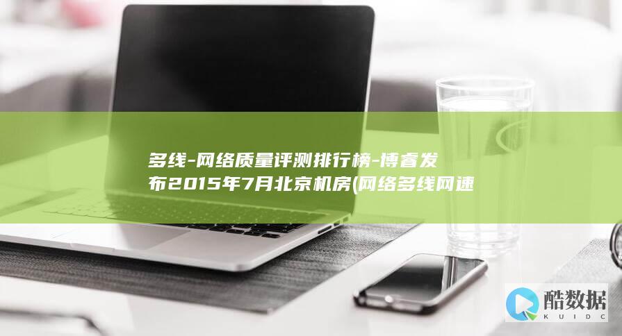 多线-网络质量评测排行榜-博睿发布2015年7月北京机房 (网络多线网速会谩骂吗)