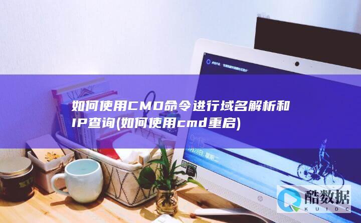 如何使用CMD命令进行域名解析和IP查询 (如何使用cmd重启)