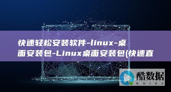 快速轻松安装软件-linux-桌面安装包-Linux桌面安装包 (快速直接怎么安装)