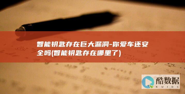 智能钥匙存在巨大漏洞-你爱车还安全吗 (智能钥匙存在哪里了)