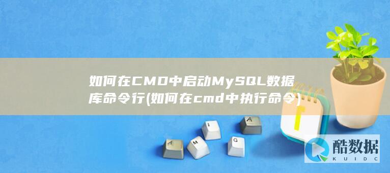 如何在CMD中启动MySQL数据库命令行 (如何在cmd中执行命令)