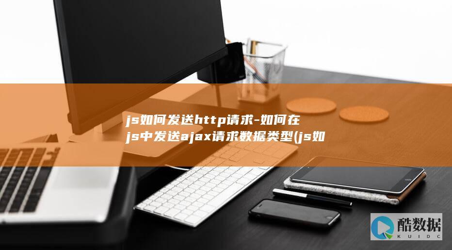 js如何发送http请求-如何在js中发送ajax请求数据类型 (js如何发送没有用户名的密码请求)