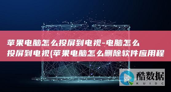 苹果电脑怎么投屏到电视-电脑怎么投屏到电视 (苹果电脑怎么删除软件应用程序)