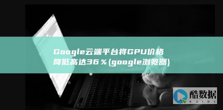 Google云端平台将GPU价格降低高达36%