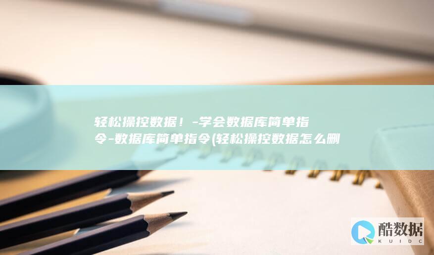 轻松操控数据！-学会数据库简单指令-数据库简单指令 (轻松操控数据怎么删除)