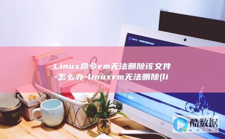 Linux命令rm无法删除该文件-怎么办-linuxrm无法删除 (linux命令大全详解pdf)