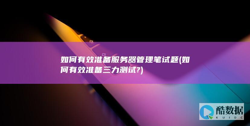 如何有效准备服务器管理笔试题 (如何有效准备三力测试?)
