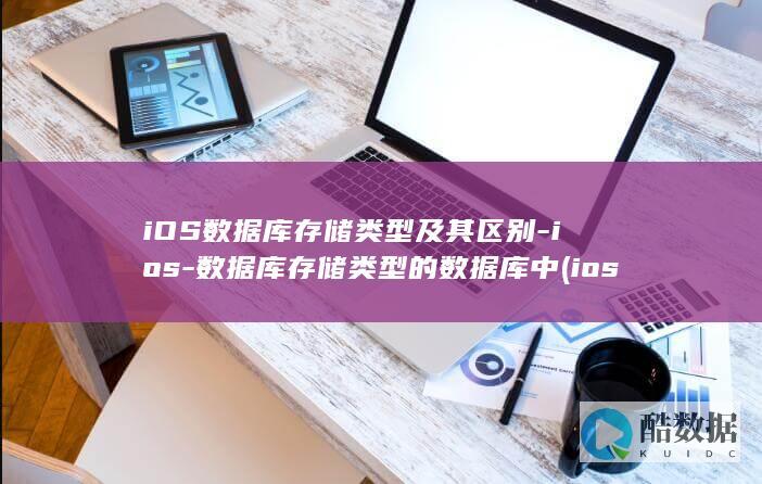 iOS数据库存储类型及其区别-ios-数据库存储类型的数据库中 (ios数据库更换密钥)