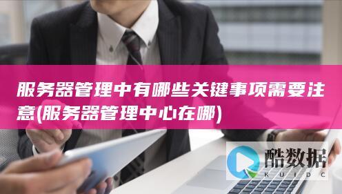 服务器管理中有哪些关键事项需要注意 (服务器管理中心在哪)