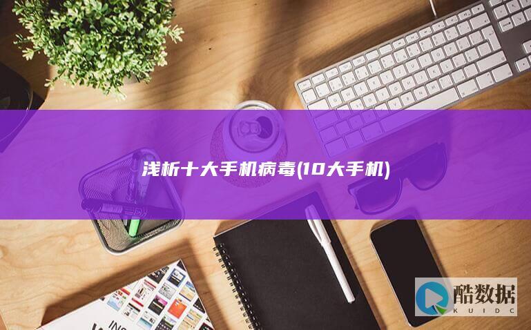 浅析十大手机病毒 (10大手机)