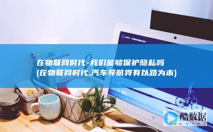 在物联网时代-我们能够保护隐私吗 (在物联网时代,汽车导航将有以路为本)