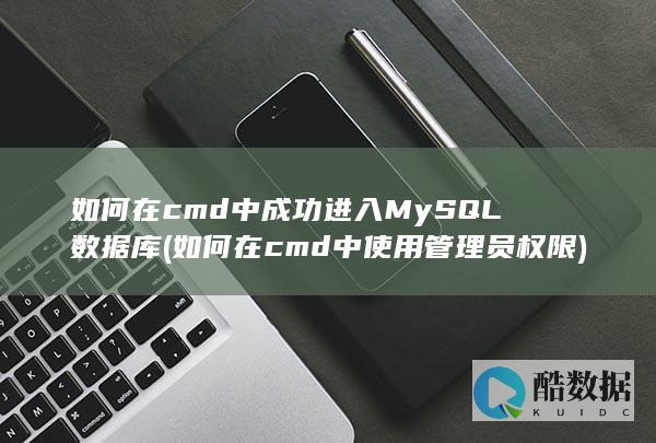 如何在cmd中成功进入MySQL数据库 (如何在cmd中使用管理员权限)