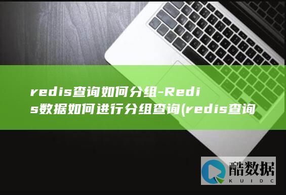 redis查询如何分组-Redis数据如何进行分组查询 (redis查询所有key)