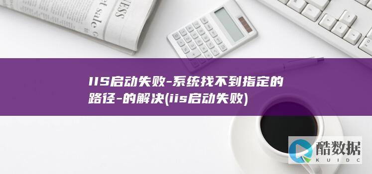 IIS启动失败-系统找不到指定的路径-的解决 (iis启动失败)