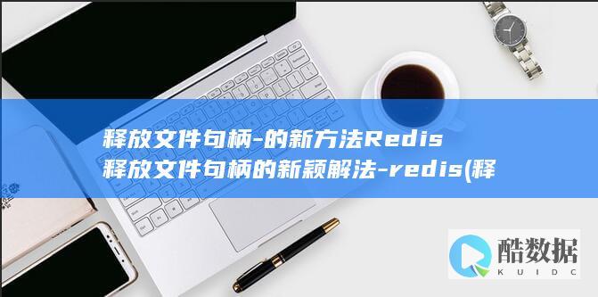 释放文件句柄-的新方法Redis释放文件句柄的新颖解法-redis (释放文件句柄怎么设置)