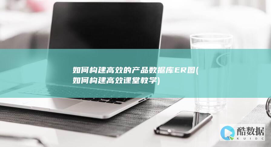如何构建高效的产品数据库ER图 (如何构建高效课堂教学)
