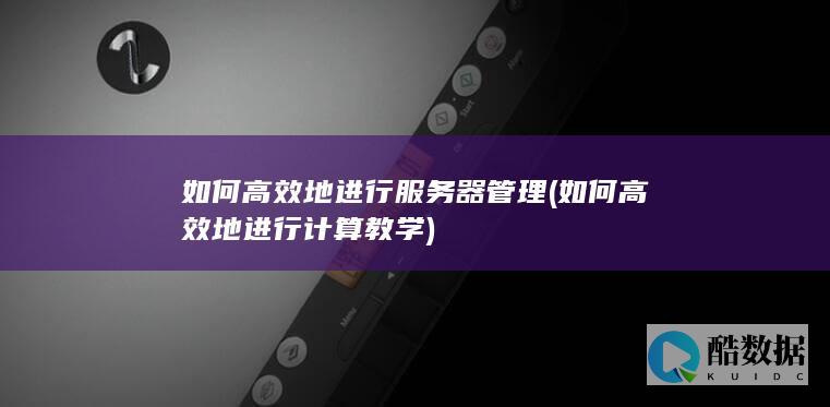 如何高效地进行服务器管理 (如何高效地进行计算教学)