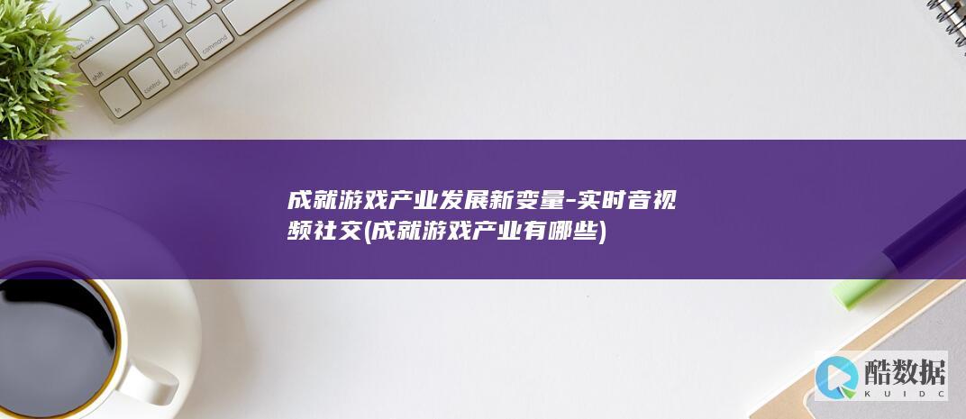 成就游戏产业发展新变量-实时音视频社交 (成就游戏产业有哪些)