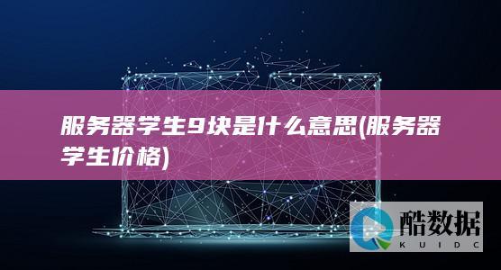 服务器学生9块是什么意思 (服务器学生价格)
