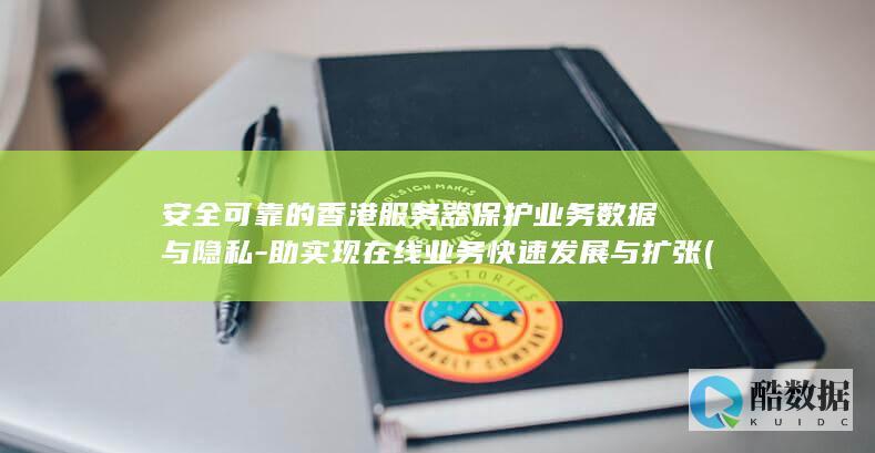 安全可靠的香港服务器保护业务数据与隐私-助实现在线业务快速发展与扩张 (安全可靠的香皂有哪些)