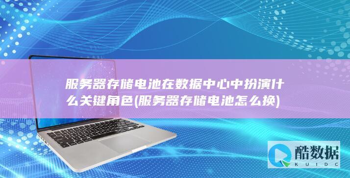 服务器存储电池在数据中心中扮演什么关键角色 (服务器存储电池怎么换)