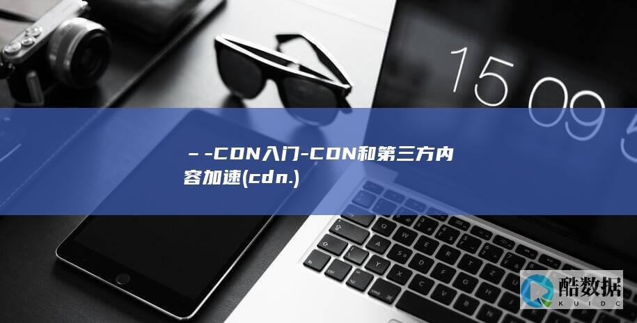 –-CDN入门-CDN和第三方内容加速 (cdn.)