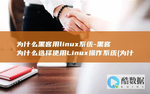 为什么黑客用linux系统-黑客为什么选择使用Linux操作系统 (为什么黑客用kali系统)
