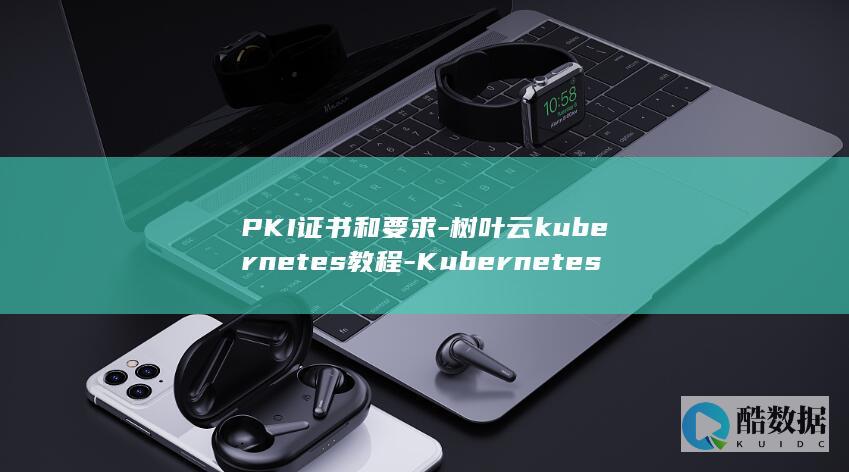 PKI证书和要求-树叶云kubernetes教程-Kubernetes (pki的证书有效期是无限的对吗)