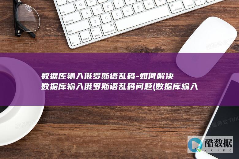数据库输入俄罗斯语乱码-如何解决数据库输入俄罗斯语乱码问题 (数据库输入俄文怎么写)