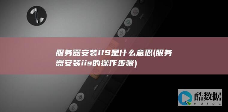 服务器安装IIS是什么意思 (服务器安装iis的操作步骤)