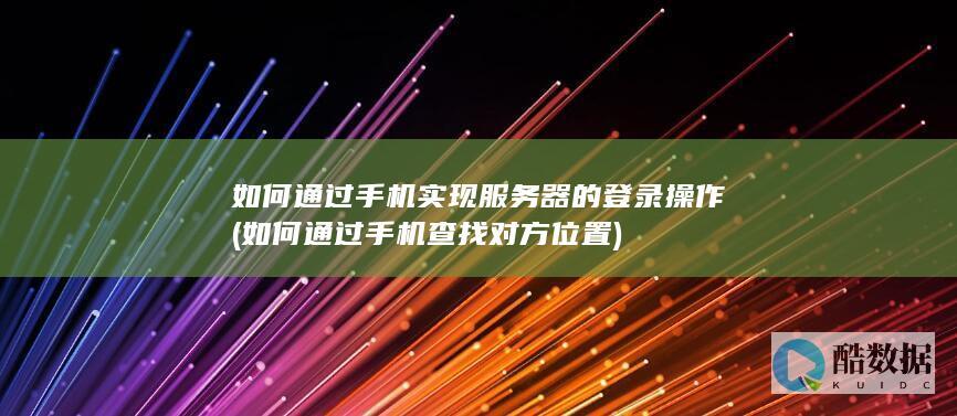 如何通过手机实现服务器的登录操作 (如何通过手机查找对方位置)