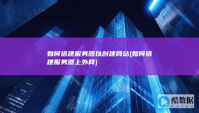 如何搭建服务器以创建网站 (如何搭建服务器上外网)