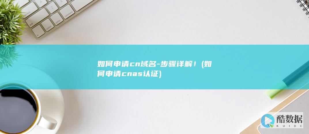 如何申请cn域名-步骤详解！ (如何申请cnas认证)