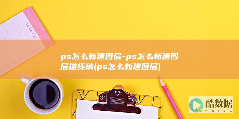 ps怎么新建图层-ps怎么新建图层描线稿 (ps怎么新建图层)