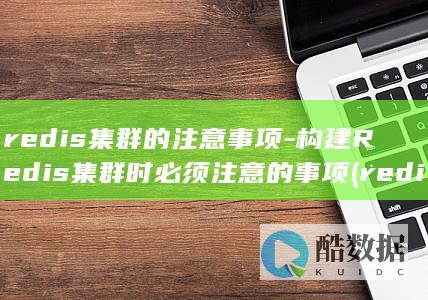 redis集群的注意事项-构建Redis集群时必须注意的事项 (redis集群部署)