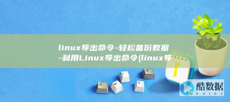 linux导出命令-轻松备份数据-利用Linux导出命令 (linux导入数据库文件命令)