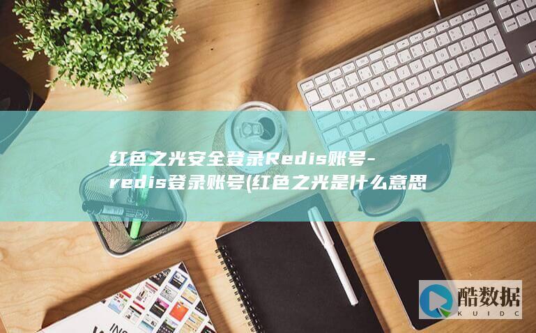 红色之光安全登录Redis账号-redis登录账号 (红色之光是什么意思)